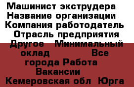 Машинист экструдера › Название организации ­ Компания-работодатель › Отрасль предприятия ­ Другое › Минимальный оклад ­ 12 000 - Все города Работа » Вакансии   . Кемеровская обл.,Юрга г.